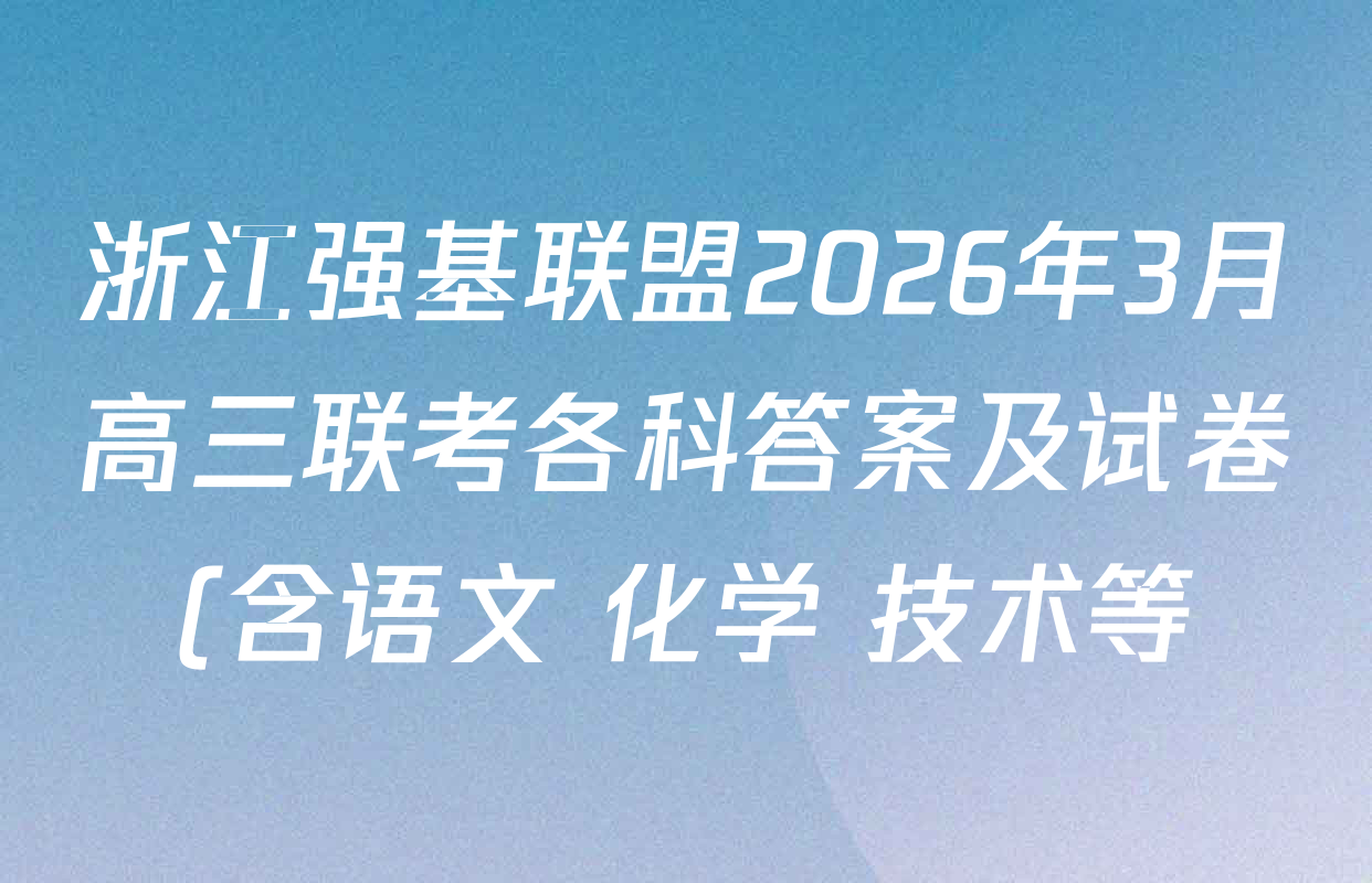 浙江强基联盟2026年3月高三联考各科答案及试卷(含语文 化学 技术等) 浙江强基联盟2026年3月高三联考各科答案及试卷(含语文 化学 技术等)
